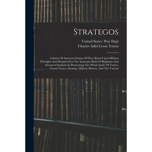 Strategos: A Series Of American Games Of War, Based Upon Military Principles And Designed For The Assistance Both Of Beginners An - Paperback