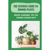 The Ultimate Guide To Indoor Plants: Indoor Gardening Tips For Thriving Houseplants: How To Grow And Care For Indoor Plants - Paperback