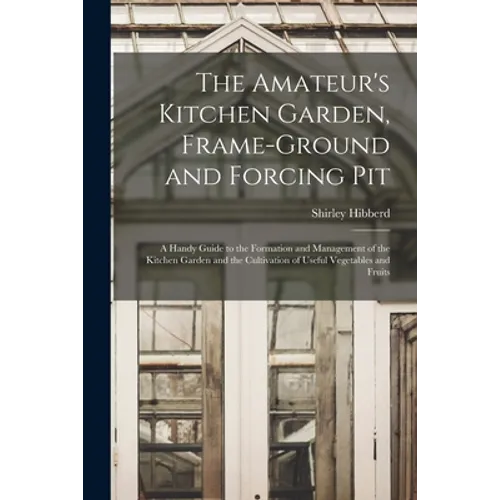 The Amateur's Kitchen Garden, Frame-ground and Forcing Pit: A Handy Guide to the Formation and Management of the Kitchen Garden and the Cultivation of - Paperback