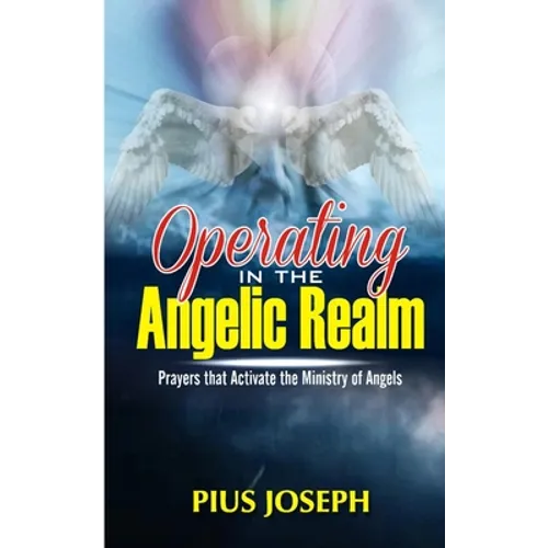 Operating in the Angelic Realm: Prayers that Activate the Ministry of Angels - Paperback