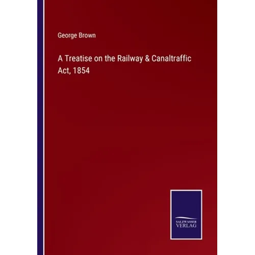 A Treatise on the Railway & Canaltraffic Act, 1854 - Paperback