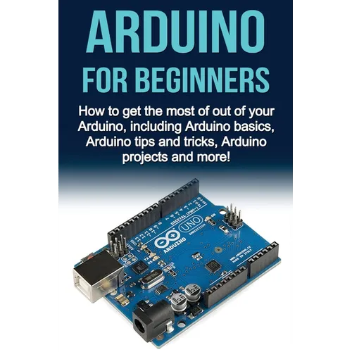 Arduino For Beginners: How to get the most of out of your Arduino, including Arduino basics, Arduino tips and tricks, Arduino projects and more! - Paperback