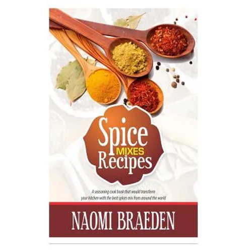 Spice Mixes Recipes: A Seasoning Cook Book That Would Transform Your Kitchen with the Best Spices Mix from Around the World - Paperback