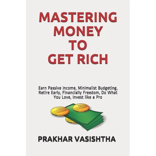 Mastering Money to Get Rich: Earn Passive Income, Minimalist Budgeting, Retire Early, Financially Freedom, Do What You Love, Invest like a Pro - Paperback