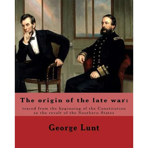The origin of the late war: traced from the beginning of the Constitution to the revolt of the Southern States. By: George Lunt: United States: Po - Paperback