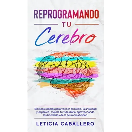 Reprogramando tu cerebro: Técnicas simples para vencer el miedo, la ansiedad y el pánico, mejora tu vida diaria aprovechando las bondades de la neurop - Hardcover
