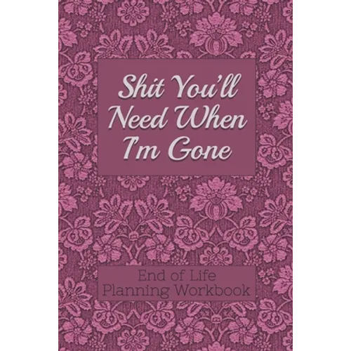 End of Life Planning Workbook: Shit You'll Need When I'm Gone: Makes Sure All Your Important Information in One Easy-to-Find Place - Paperback
