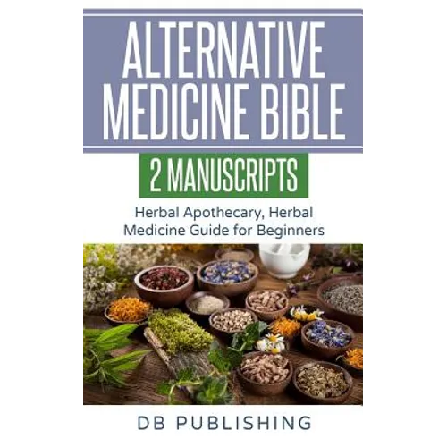 Alternative Medicine Bible: 2 Manuscripts - Herbal Apothecary, Herbal Medicine Guide for Beginners - Paperback