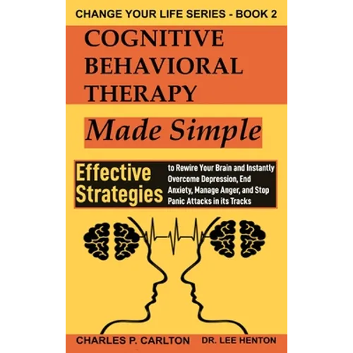 Cognitive Behavioral Therapy Made Simple: Effective Strategies to Rewire Your Brain and Instantly Overcome Depression, End Anxiety, Manage Anger and S - Hardcover