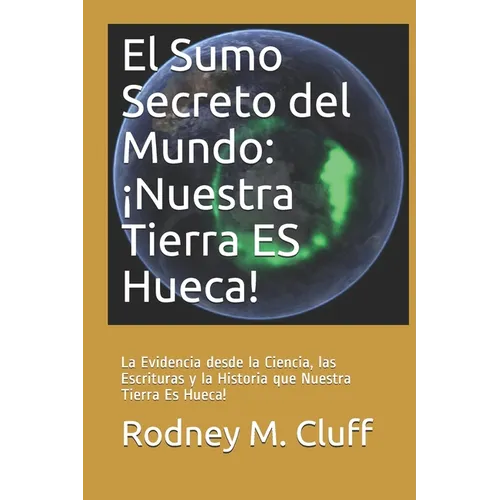 El Sumo Secreto del Mundo: ¡Nuestra Tierra ES Hueca!: La Evidencia desde la Ciencia, las Escrituras y la Historia que Nuestra Tierra Es Hueca! - Paperback