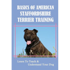 Basics Of American Staffordshire Terrier Training: Learn To Teach & Understand Your Dog: Are American Staffordshire Terriers Easy To Train - Paperback