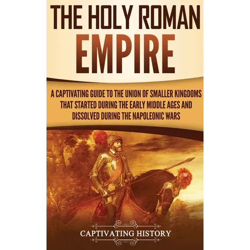The Holy Roman Empire: A Captivating Guide to the Union of Smaller Kingdoms That Started During the Early Middle Ages and Dissolved During the Napoleo - Hardcover