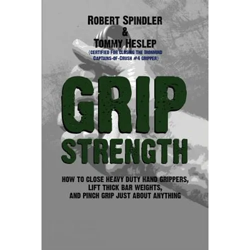 Grip Strength: How to Close Heavy Duty Hand Grippers, Lift Thick Bar Weights, and Pinch Grip Just About Anything - Paperback