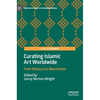 Curating Islamic Art Worldwide: From Malacca to Manchester - Hardcover