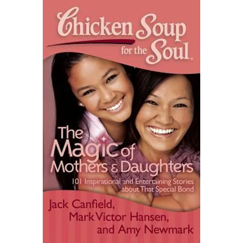 Chicken Soup for the Soul: The Magic of Mothers & Daughters: 101 Inspirational and Entertaining Stories about That Special Bond - Paperback