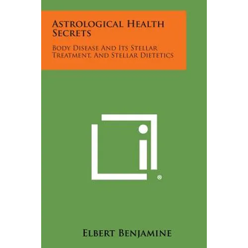 Astrological Health Secrets: Body Disease and Its Stellar Treatment, and Stellar Dietetics - Paperback