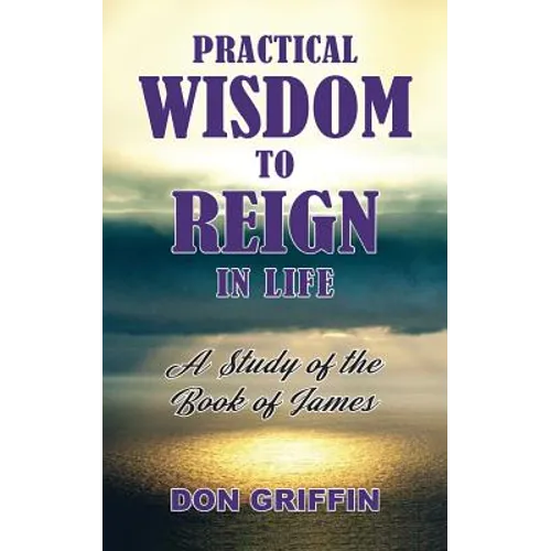 Practical Wisdom to Reign in Life: A Study of the Book of James - Paperback