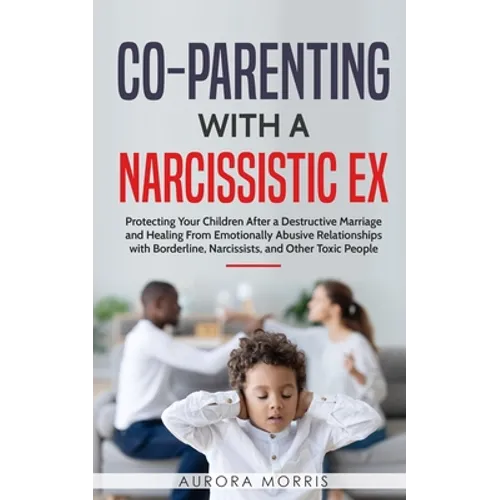 Co-Parenting with a Narcissistic Ex: Protecting Your Children After a Destructive Marriage and Healing From Emotionally Abusive Relationships with Bor - Paperback