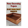 Home Decorating Projects: 25 DIY Wood Pallet Projects - Paperback