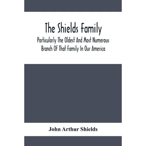 The Shields Family: Particularly The Oldest And Most Numerous Branch Of That Family In Our America; An Account Of The Ancestor And Descend - Paperback
