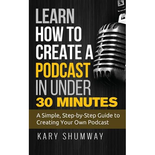 Learn How to Create a Podcast in Under 30 Minutes: A Simple, Step-by-Step Guide to Creating Your Own Podcast - Paperback