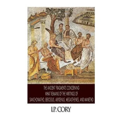 The Ancient Fragments Containing What Remains of the Writings of Sanchoniatho, Berossus, Abydenus, Megasthenes, and Manetho - Paperback