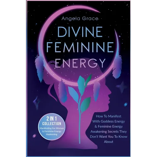 Divine Feminine Energy: How To Manifest With Goddess Energy, & Feminine Energy Awakening Secrets They Don't Want You To Know About (Manifesting For Wo - Paperback