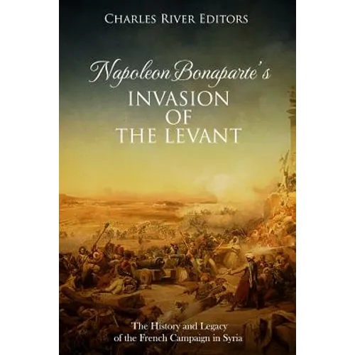 Napoleon Bonaparte's Invasion of the Levant: The History and Legacy of the French Campaign in Syria - Paperback