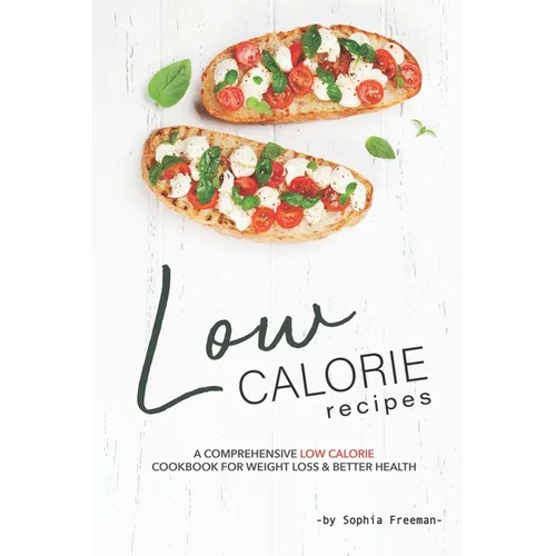 Low Calorie Recipes: A Comprehensive Low Calorie Cookbook for Weight Loss Better Health - Paperback