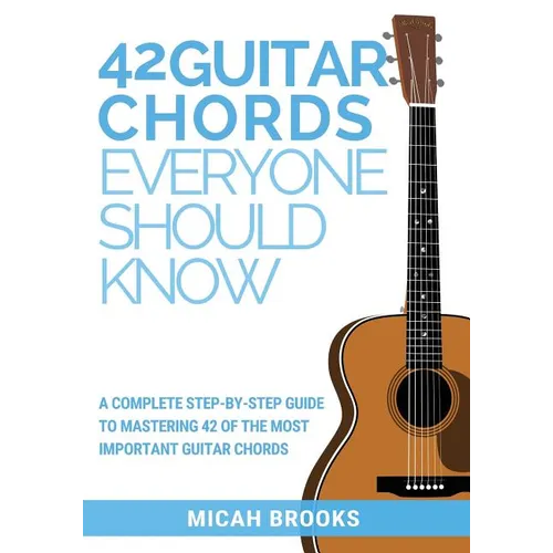 42 Guitar Chords Everyone Should Know: A Complete Step-By-Step Guide To Mastering 42 Of The Most Important Guitar Chords - Paperback
