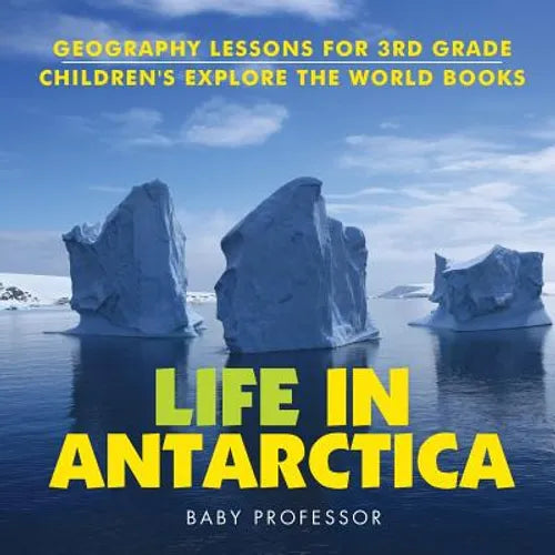 Life In Antarctica - Geography Lessons for 3rd Grade Children's Explore the World Books - Paperback