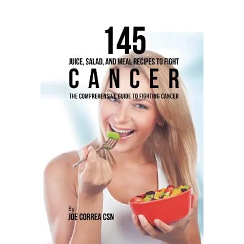 145 Juice, Salad, and Meal Recipes to Fight Cancer: The Comprehensive Guide to Fighting Cancer - Paperback