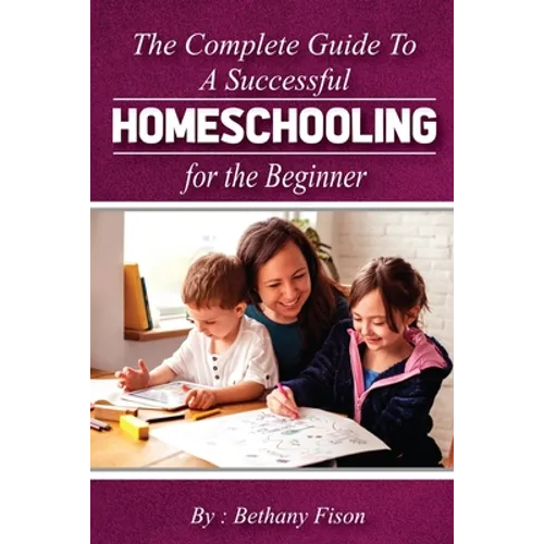 The Complete Guide to a Successful Homeschooling for the Beginner: The ultimate Homeschool Planning Guide for Homeschooling parents who wants to Know - Paperback