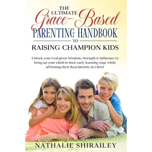 The Ultimate Grace-Based Parenting Handbook to Raising Champion Kids: Unlock your God-given Wisdom, Strength & Influence to bring up your child while - Paperback