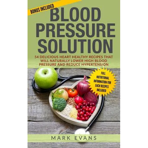 Blood Pressure: Blood Pressure Solution: 54 Delicious Heart Healthy Recipes That Will Naturally Lower High Blood Pressure and Reduce Hypertension - Paperback