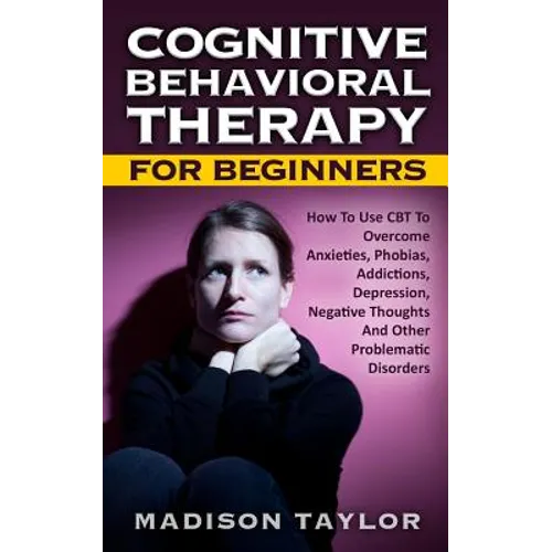 Cognitive Behavioral Therapy For Beginners: How To Use CBT To Overcome Anxieties, Phobias, Addictions, Depression, Negative Thoughts, And Other Proble - Paperback