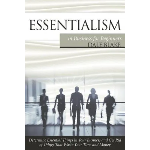 Essentialism in Business For Beginners: Determine Essential Things in Your Business and Get Rid of Things That Waste Your Time and Money - Paperback