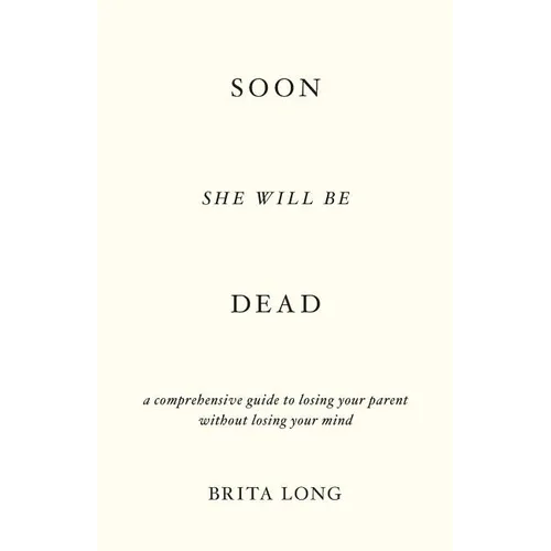 Soon She Will Be Dead: A Comprehensive Guide to Losing Your Parent Without Losing Your Mind - Paperback