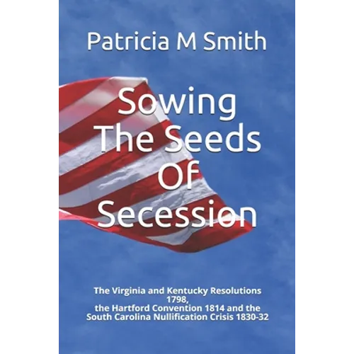 Sowing The Seeds Of Secession: The Virginia and Kentucky Resolutions 1798, the Hartford Convention 1814 and the South Carolina Nullification Crisis 1 - Paperback