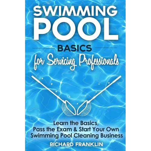 Swimming Pool Basics For Servicing Professionals: Learn The Basics, Pass The Exam & Start Your Own Pool Cleaning Business - Paperback
