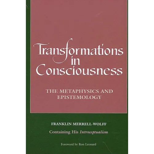 Transformations in Consciousness: The Metaphysics and Epistemology. Franklin Merrell-Wolff Containing His Introceptualism - Paperback