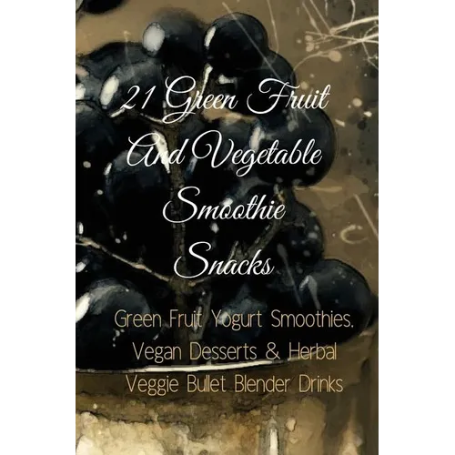 21 Green Fruit And Vegetable Smoothie Snacks: Green Fruit Yogurt Smoothies, Vegan Desserts & Herbal Veggie Bullet Blender Drinks - Paperback