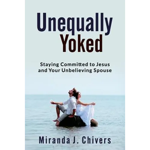 Unequally Yoked: Staying Committed to Jesus and Your Unbelieving Spouse - Paperback