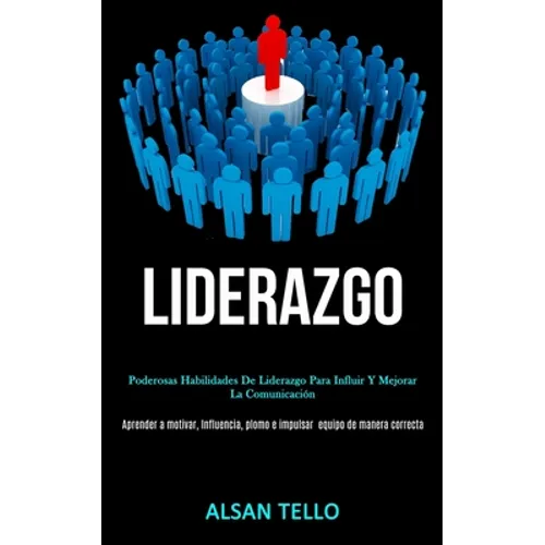Liderazgo: Poderosas habilidades de liderazgo para influir y mejorar la comunicación (Aprender a motivar, influencia, plomo e impulsar ... equipo de m - Paperback