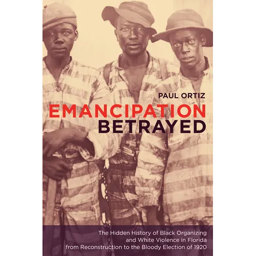 Emancipation Betrayed: The Hidden History of Black Organizing and White Violence in Florida from Reconstruction to the Bloody Election of 1920 Volume - Paperback