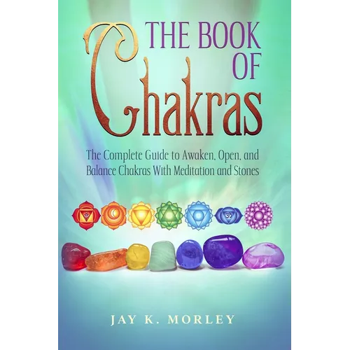 The Book Of Chakras: The Complete Guide To Awaken, Open And Balance The Chakras For Complete Self-Healing With Meditation And Stones - Paperback