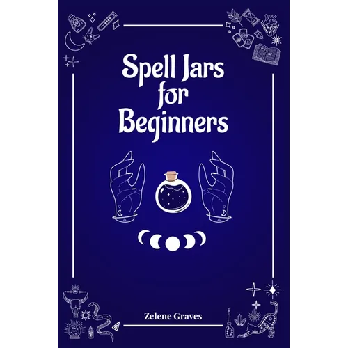 Spell Jars for Beginners: The Modern Witch Compendium. 56 Magic Recipes to Fulfill All Your Wishes (2022 Guide for All) - Paperback