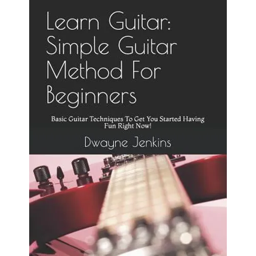 Learn Guitar: Simple Guitar Method For Beginners: Basic Guitar Techniques To Get You Started Having Fun Right Now! - Paperback