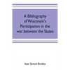 A bibliography of Wisconsin's participation in the war between the states; Based upon material contained in the Wisconsin Historical Library - Paperback