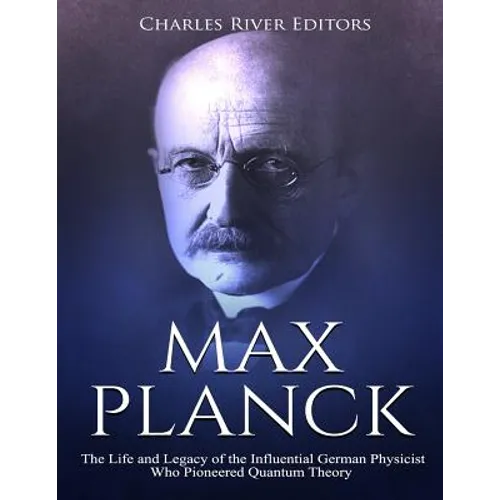 Max Planck: The Life and Legacy of the Influential German Physicist Who Pioneered Quantum Theory - Paperback